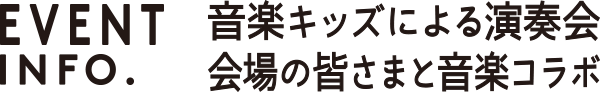 EVENT INFO. 音楽キッズによる演奏会 会場の皆さまと音楽コラボ